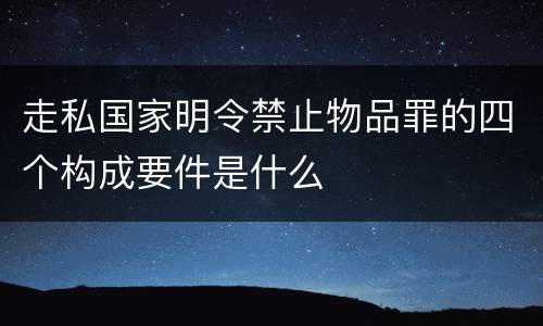 走私国家明令禁止物品罪的四个构成要件是什么