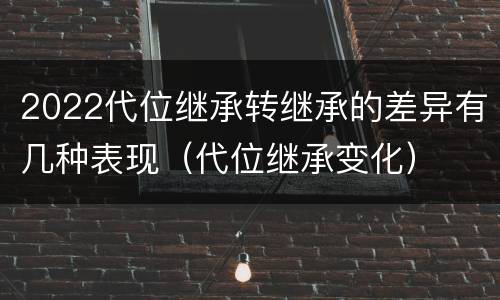2022代位继承转继承的差异有几种表现（代位继承变化）