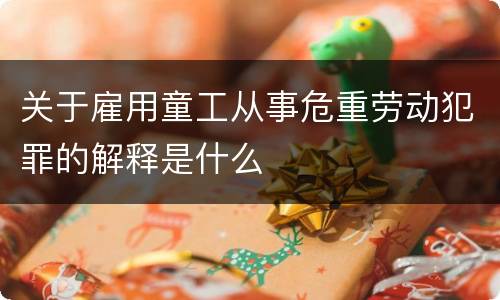 关于雇用童工从事危重劳动犯罪的解释是什么