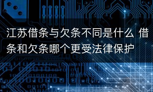 江苏借条与欠条不同是什么 借条和欠条哪个更受法律保护