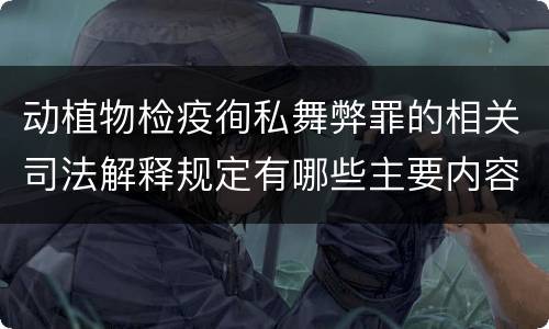 动植物检疫徇私舞弊罪的相关司法解释规定有哪些主要内容