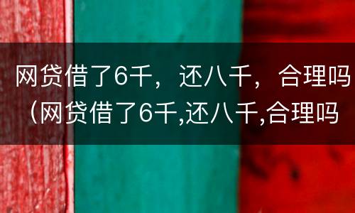 网贷借了6千，还八千，合理吗（网贷借了6千,还八千,合理吗安全吗）
