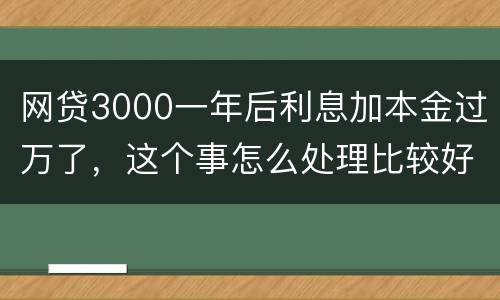 网贷3000一年后利息加本金过万了，这个事怎么处理比较好