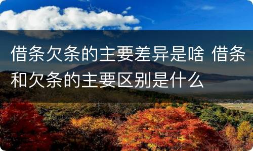 借条欠条的主要差异是啥 借条和欠条的主要区别是什么