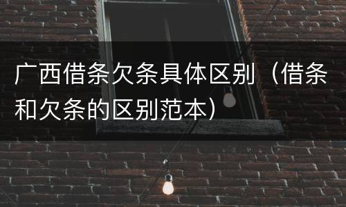 广西借条欠条具体区别（借条和欠条的区别范本）