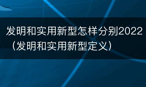 发明和实用新型怎样分别2022（发明和实用新型定义）