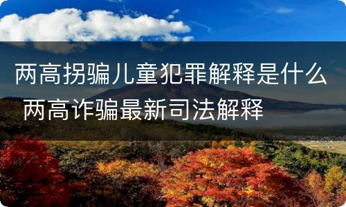 两高拐骗儿童犯罪解释是什么 两高诈骗最新司法解释