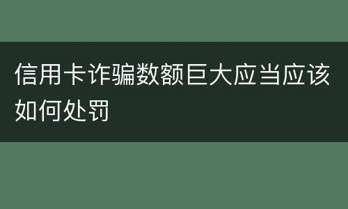 信用卡诈骗数额巨大应当应该如何处罚