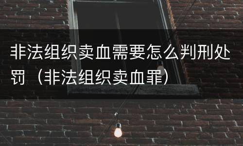 非法组织卖血需要怎么判刑处罚（非法组织卖血罪）