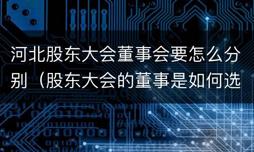 河北股东大会董事会要怎么分别（股东大会的董事是如何选举出来的?）