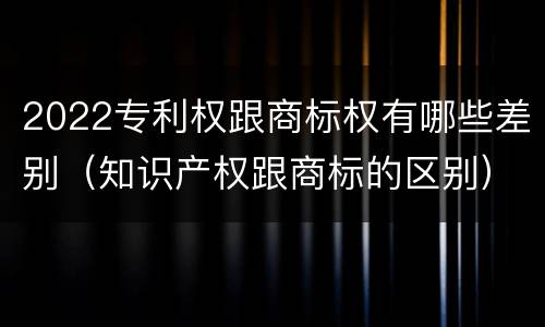 2022专利权跟商标权有哪些差别（知识产权跟商标的区别）