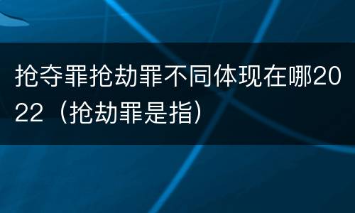 抢夺罪抢劫罪不同体现在哪2022（抢劫罪是指）
