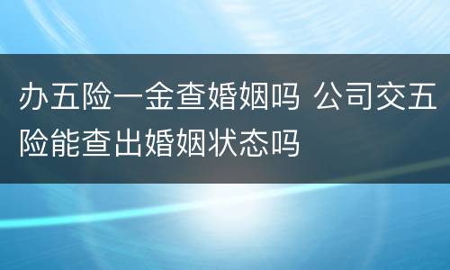 办五险一金查婚姻吗 公司交五险能查出婚姻状态吗