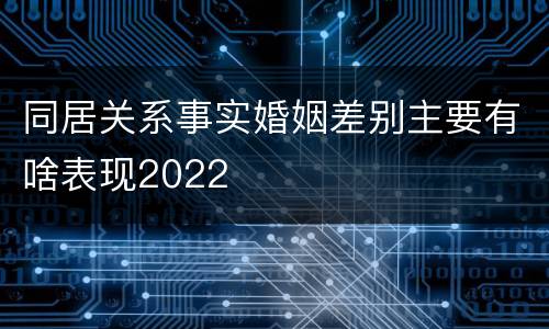 同居关系事实婚姻差别主要有啥表现2022