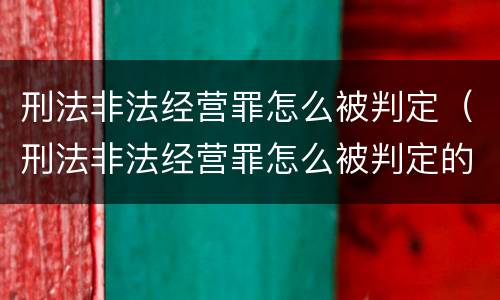刑法非法经营罪怎么被判定（刑法非法经营罪怎么被判定的）