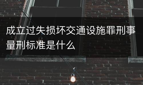 成立过失损坏交通设施罪刑事量刑标准是什么