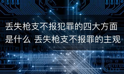 丢失枪支不报犯罪的四大方面是什么 丢失枪支不报罪的主观方面
