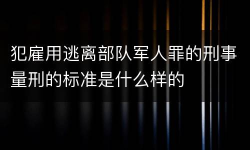 犯雇用逃离部队军人罪的刑事量刑的标准是什么样的