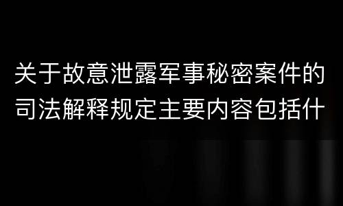 关于故意泄露军事秘密案件的司法解释规定主要内容包括什么