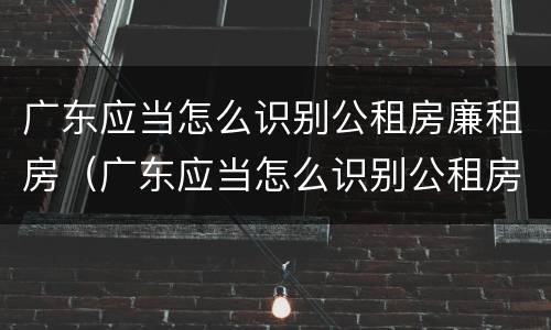 广东应当怎么识别公租房廉租房（广东应当怎么识别公租房廉租房名单）
