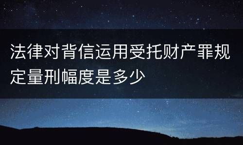 法律对背信运用受托财产罪规定量刑幅度是多少