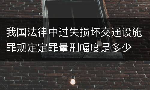 我国法律中过失损坏交通设施罪规定定罪量刑幅度是多少