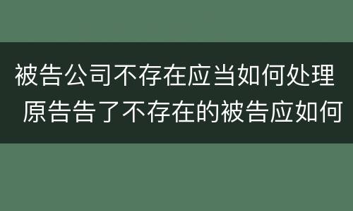 被告公司不存在应当如何处理 原告告了不存在的被告应如何处理