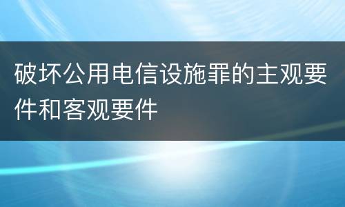 破坏公用电信设施罪的主观要件和客观要件