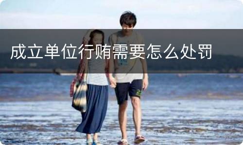 成立单位行贿需要怎么处罚