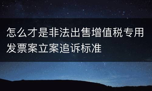 怎么才是非法出售增值税专用发票案立案追诉标准