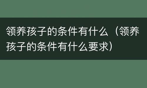 领养孩子的条件有什么（领养孩子的条件有什么要求）