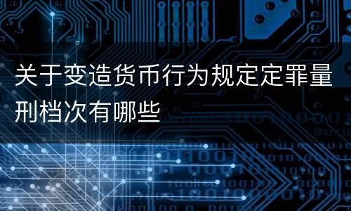 关于变造货币行为规定定罪量刑档次有哪些