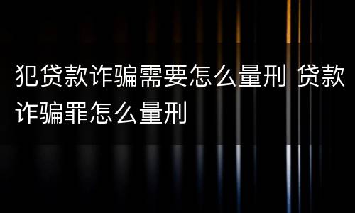 犯贷款诈骗需要怎么量刑 贷款诈骗罪怎么量刑