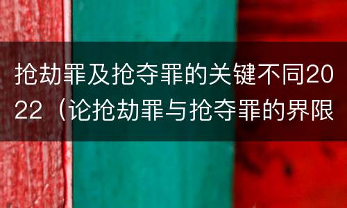 抢劫罪及抢夺罪的关键不同2022（论抢劫罪与抢夺罪的界限）