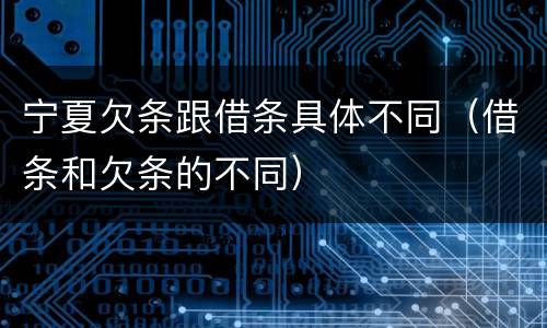 宁夏欠条跟借条具体不同（借条和欠条的不同）