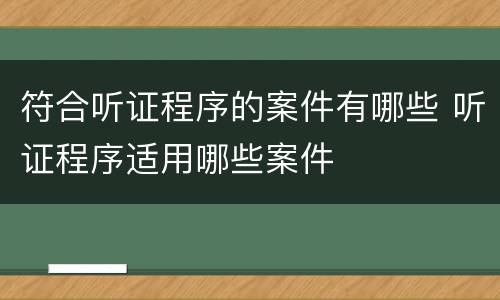 符合听证程序的案件有哪些 听证程序适用哪些案件
