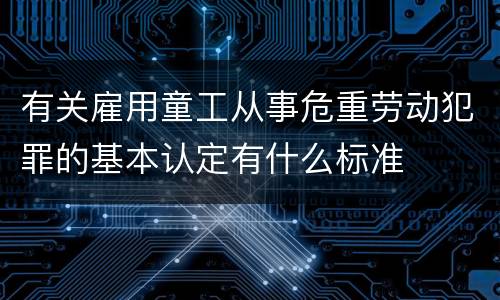 有关雇用童工从事危重劳动犯罪的基本认定有什么标准
