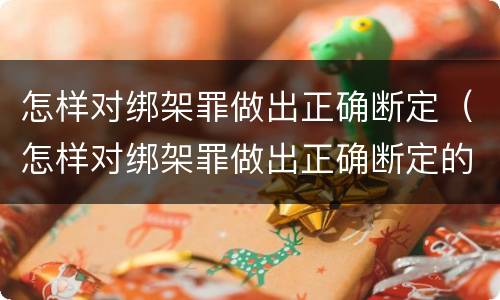 怎样对绑架罪做出正确断定（怎样对绑架罪做出正确断定的处罚）