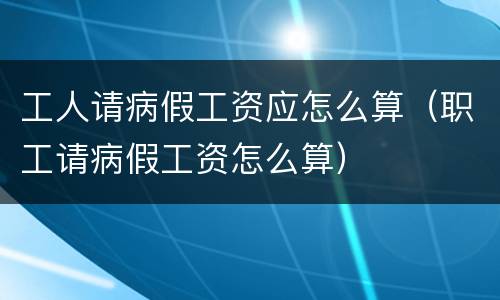 工人请病假工资应怎么算（职工请病假工资怎么算）