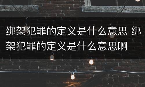 绑架犯罪的定义是什么意思 绑架犯罪的定义是什么意思啊