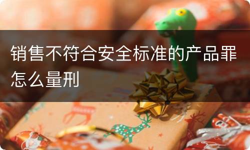 销售不符合安全标准的产品罪怎么量刑