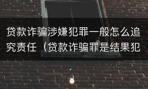 贷款诈骗涉嫌犯罪一般怎么追究责任（贷款诈骗罪是结果犯吗）