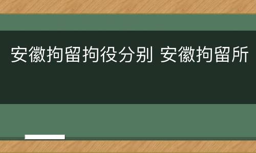 安徽拘留拘役分别 安徽拘留所
