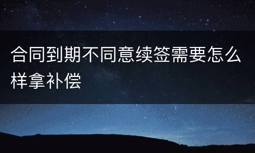 合同到期不同意续签需要怎么样拿补偿