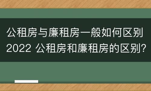 公租房与廉租房一般如何区别2022 公租房和廉租房的区别?