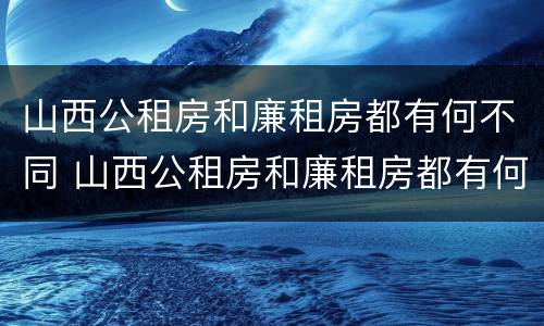 山西公租房和廉租房都有何不同 山西公租房和廉租房都有何不同之处