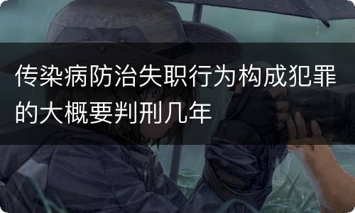 传染病防治失职行为构成犯罪的大概要判刑几年