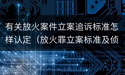 有关放火案件立案追诉标准怎样认定（放火罪立案标准及侦查）