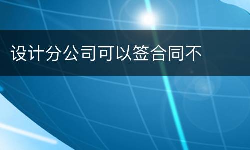 设计分公司可以签合同不
