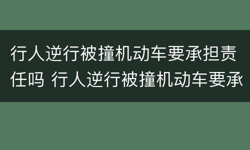 行人逆行被撞机动车要承担责任吗 行人逆行被撞机动车要承担责任吗怎么赔偿